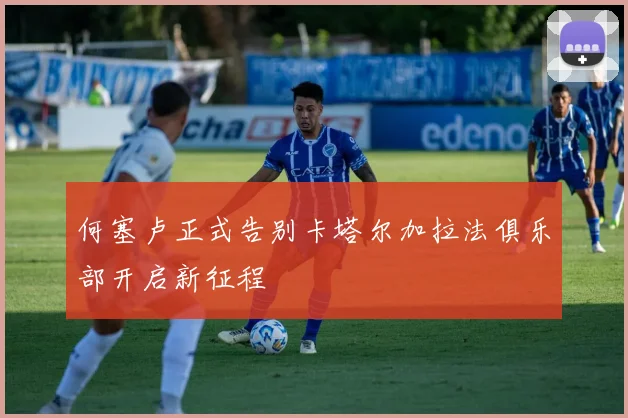 何塞卢正式告别卡塔尔加拉法俱乐部开启新征程