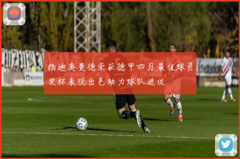 扬迪奥曼德荣获德甲四月最佳球员奖杯表现出色助力球队进攻
