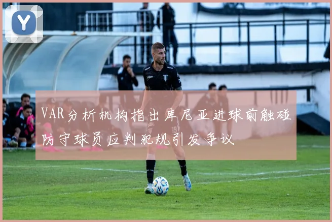 VAR分析机构指出库尼亚进球前触碰防守球员应判犯规引发争议