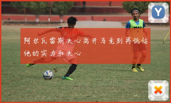 阿尔瓦雷斯决心离开马竞别再低估他的实力和决心