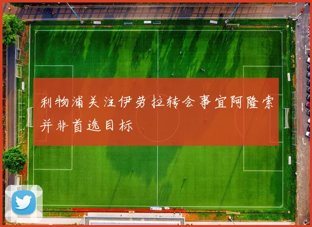 利物浦关注伊劳拉转会事宜阿隆索并非首选目标