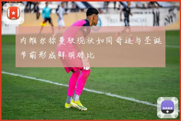 内维尔称曼联现状如同奇迹与圣诞节前形成鲜明对比