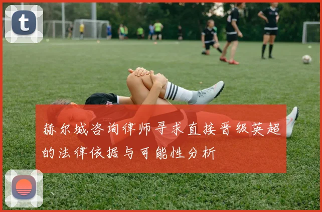 赫尔城咨询律师寻求直接晋级英超的法律依据与可能性分析