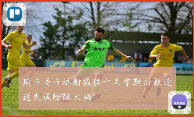 斯卡马卡远射威胁十足索默扑救连连失误险酿大祸