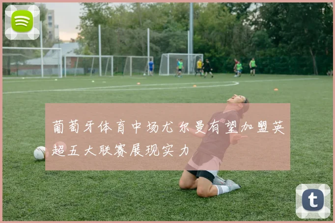 葡萄牙体育中场尤尔曼有望加盟英超五大联赛展现实力