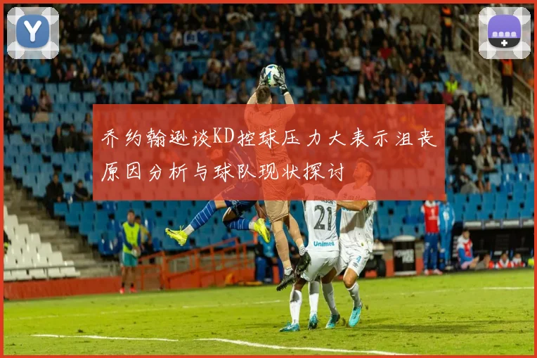 乔约翰逊谈KD控球压力大表示沮丧原因分析与球队现状探讨
