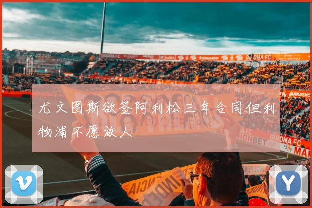 尤文图斯欲签阿利松三年合同但利物浦不愿放人