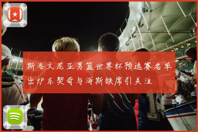 斯洛文尼亚男篮世界杯预选赛名单出炉东契奇与海斯缺席引关注