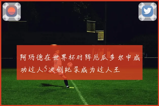 阿玛德在世界杯对阵厄瓜多尔中成功过人5次创纪录成为过人王