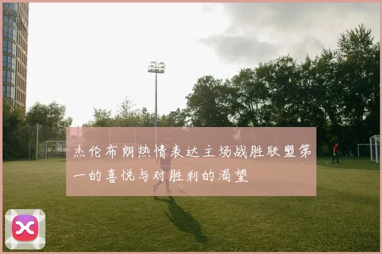 杰伦布朗热情表达主场战胜联盟第一的喜悦与对胜利的渴望