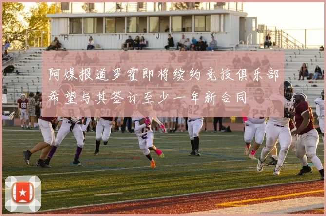 阿媒报道罗霍即将续约竞技俱乐部希望与其签订至少一年新合同