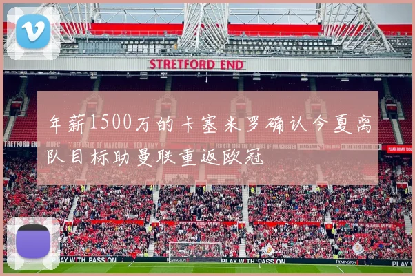 年薪1500万的卡塞米罗确认今夏离队目标助曼联重返欧冠