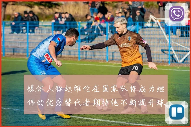 媒体人称赵维伦在国家队将成为继伟的优秀替代者期待他不断提升球技