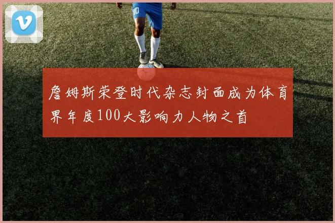 詹姆斯荣登时代杂志封面成为体育界年度100大影响力人物之首