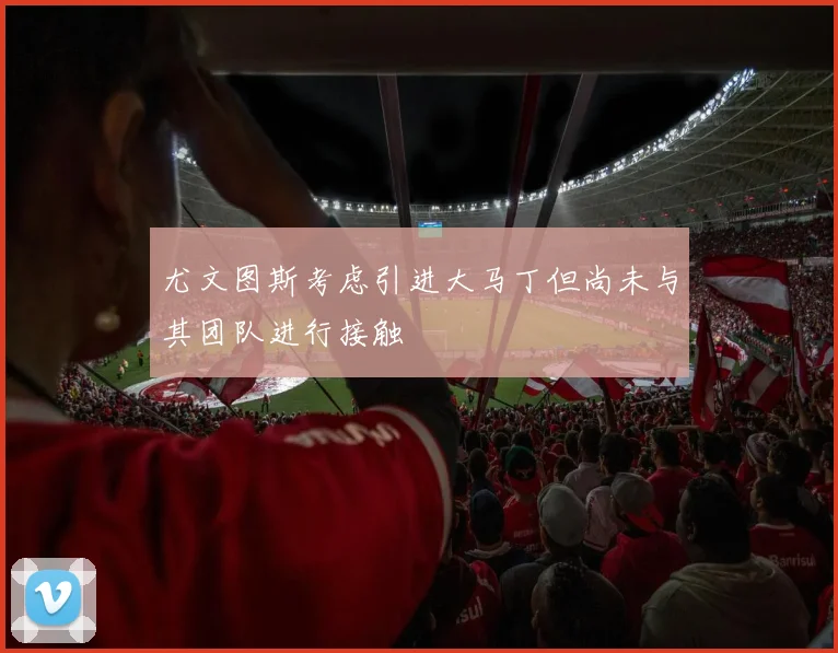 尤文图斯考虑引进大马丁但尚未与其团队进行接触